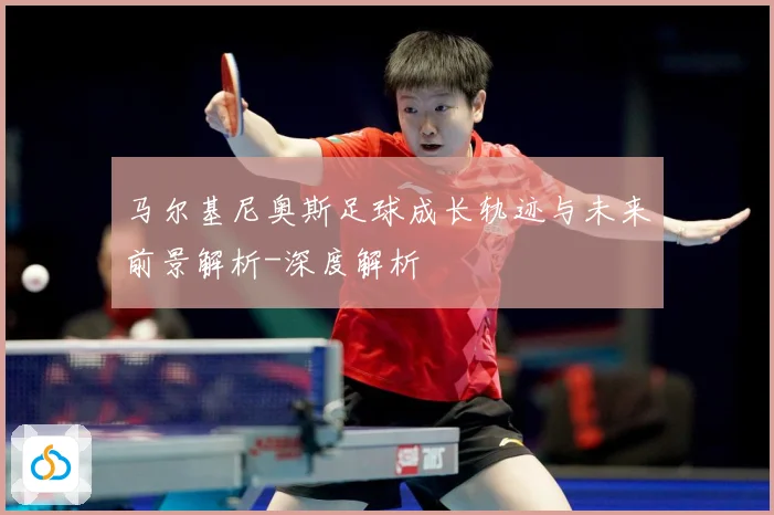 马尔基尼奥斯足球成长轨迹与未来前景解析-深度解析
