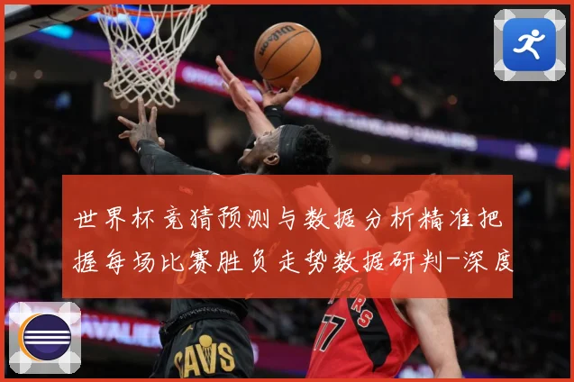 世界杯竞猜预测与数据分析精准把握每场比赛胜负走势数据研判-深度解析