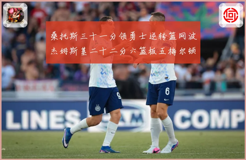 桑托斯三十一分领勇士逆转篮网波杰姆斯基二十二分六篮板五梅尔顿赛场复盘-深度解析