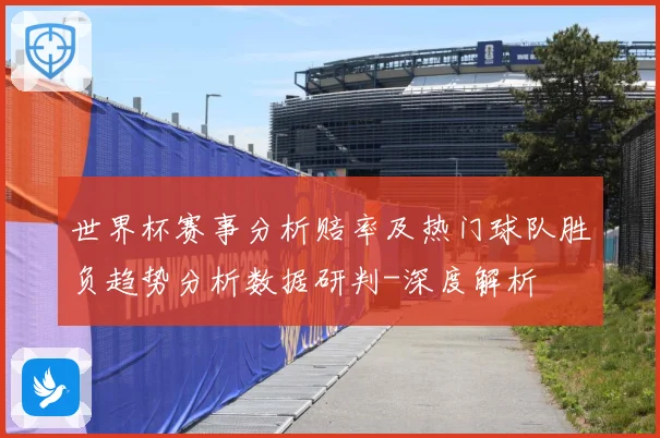 世界杯赛事分析赔率及热门球队胜负趋势分析数据研判-深度解析