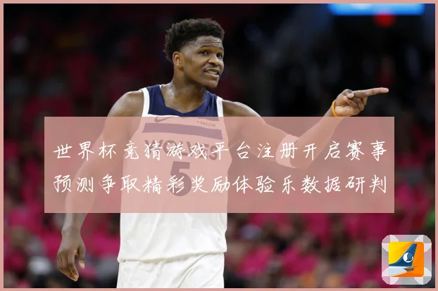 世界杯竞猜游戏平台注册开启赛事预测争取精彩奖励体验乐数据研判-深度解析