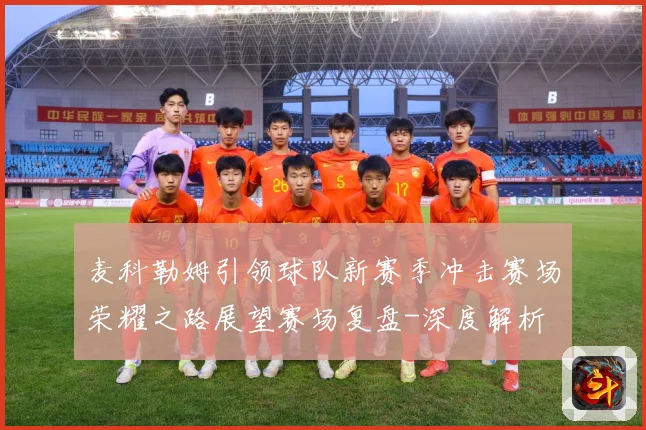 麦科勒姆引领球队新赛季冲击赛场荣耀之路展望赛场复盘-深度解析