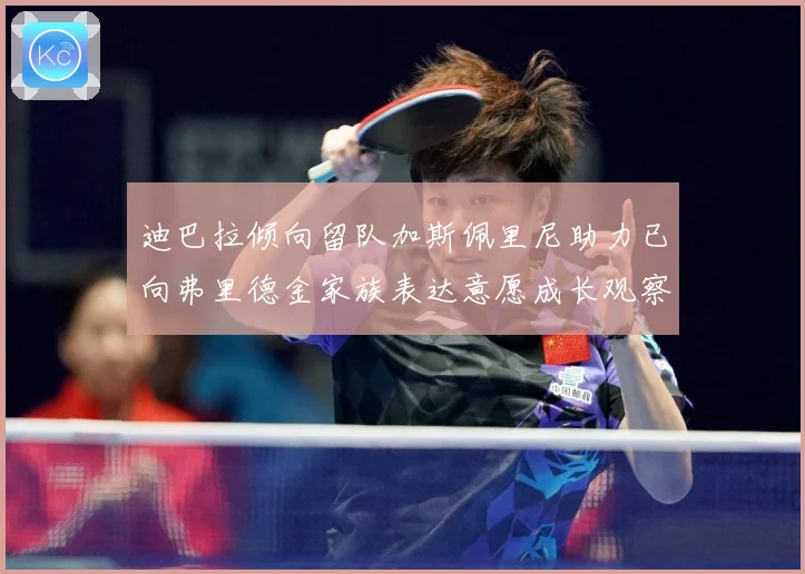 迪巴拉倾向留队加斯佩里尼助力已向弗里德金家族表达意愿成长观察-深度解析