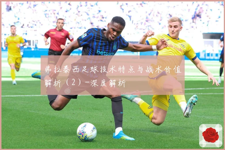 弗拉泰西足球技术特点与战术价值解析（2）-深度解析