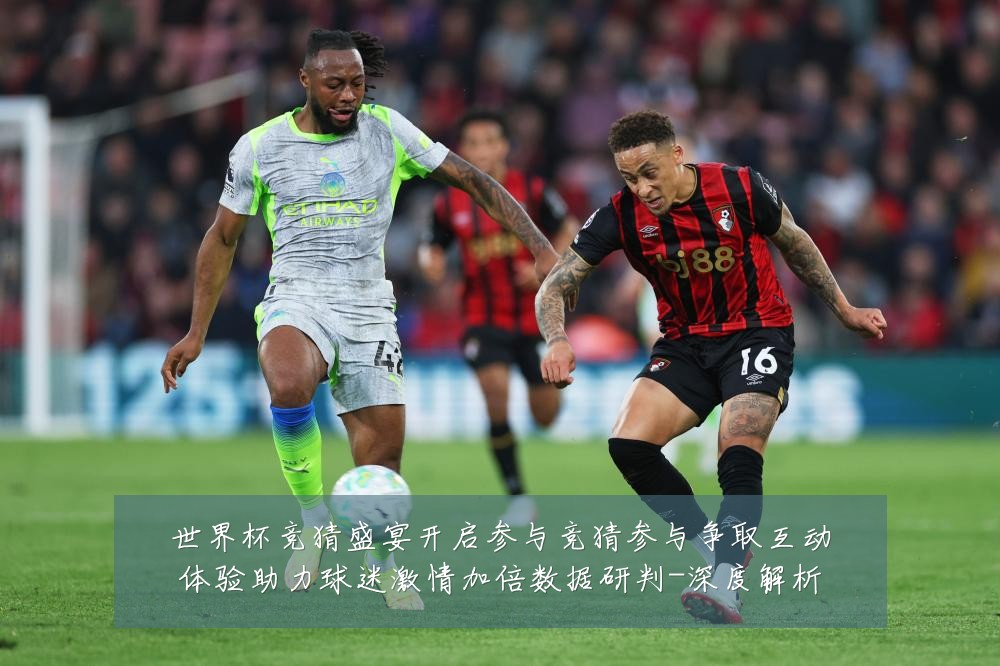世界杯竞猜盛宴开启参与竞猜参与争取互动体验助力球迷激情加倍数据研判-深度解析
