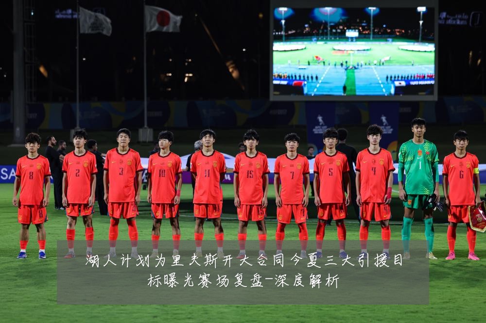 湖人计划为里夫斯开大合同今夏三大引援目标曝光赛场复盘-深度解析