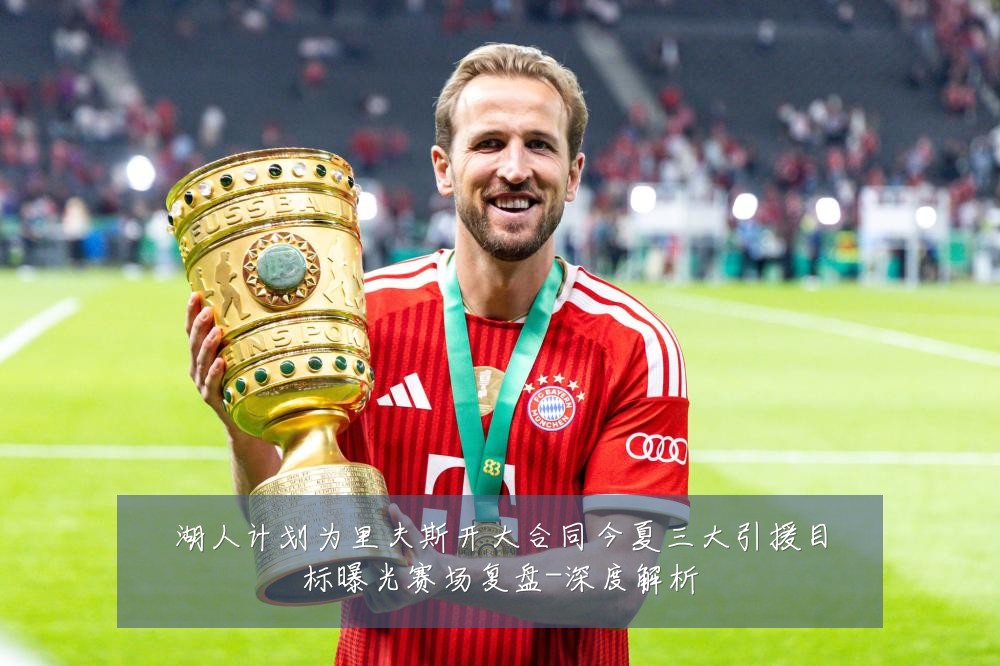 湖人计划为里夫斯开大合同今夏三大引援目标曝光赛场复盘-深度解析
