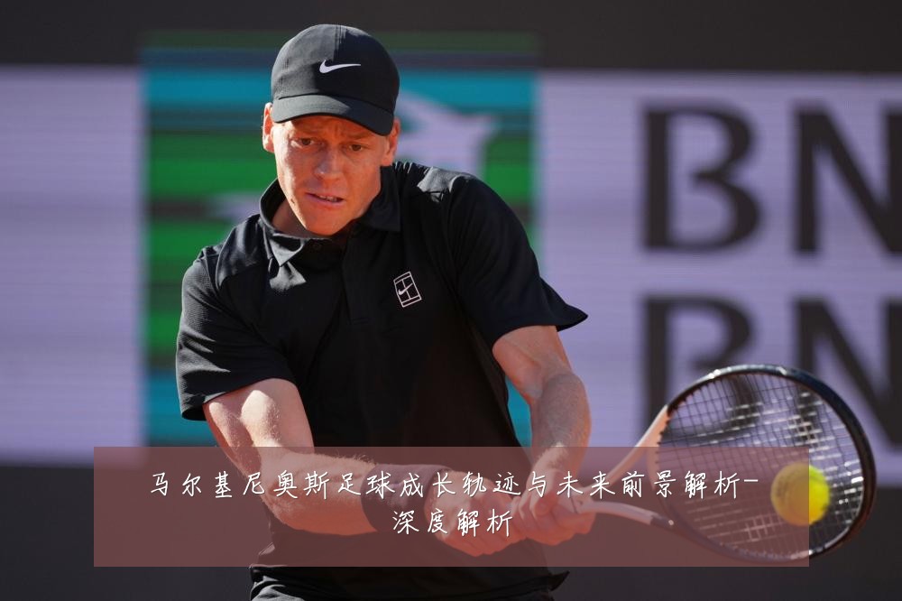 马尔基尼奥斯足球成长轨迹与未来前景解析-深度解析